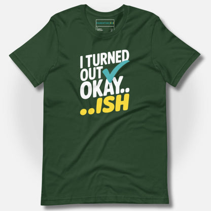 Forest green t-shirt with "I Turned Out Okay...ish" graphic, perfect for parents who embrace the chaos.