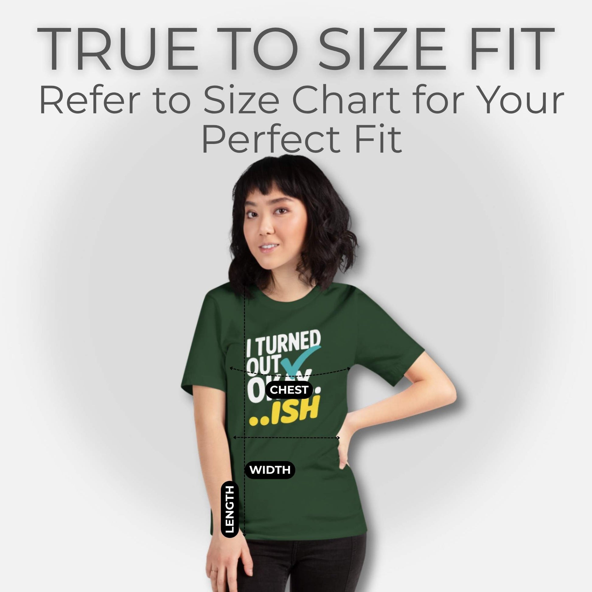 Woman in a Forest green t-shirt with "I Turned Out Okay...ish" design, overlaid with chest, width, and length measurements for sizing.